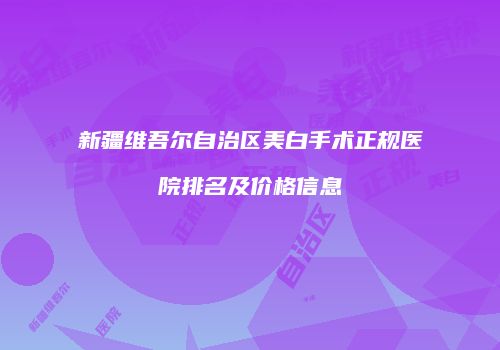 新疆维吾尔自治区美白手术正规医院排名及价格信息