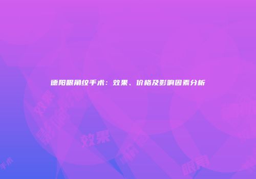 德阳眼角纹手术：效果、价格及影响因素分析