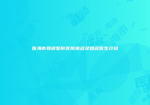 珠海市耳部整形医院排名及知名医生介绍
