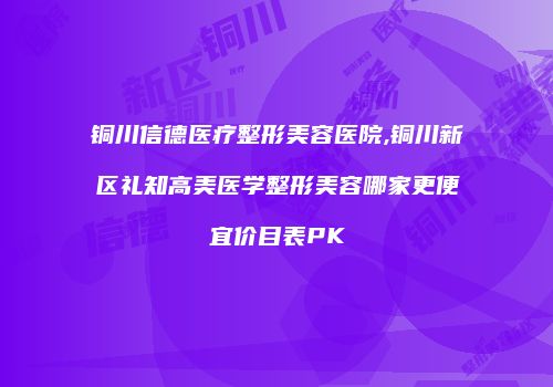 铜川信德医疗整形美容医院,铜川新区礼知高美医学整形美容哪家更便宜价目表PK