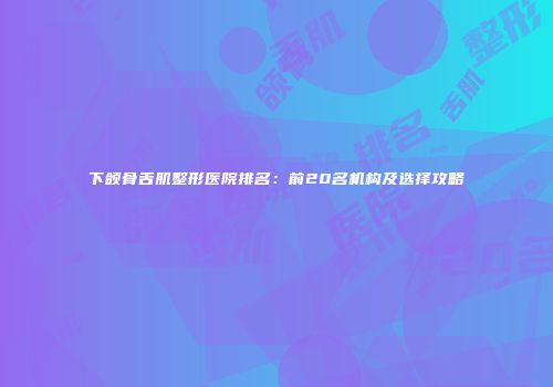 下颌骨舌肌整形医院排名：前20名机构及选择攻略