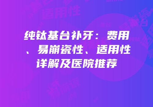 纯钛基台补牙：费用、易崩瓷性、适用性详解及医院推荐