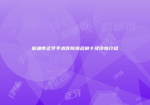 昭通市正牙手术医院排名前十及详情介绍