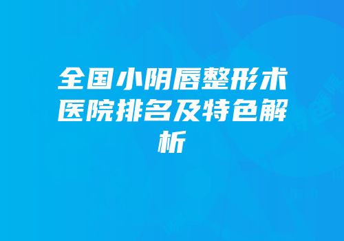 全国小阴唇整形术医院排名及特色解析
