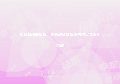 烟台激光祛痘疤：专家解读祛疤医院排名与治疗方法