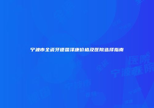 宁波市全瓷牙德国泽康价格及医院选择指南