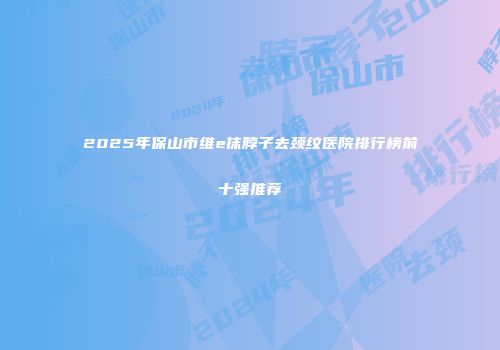 2025年保山市维e抹脖子去颈纹医院排行榜前十强推荐