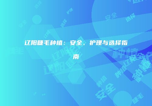 辽阳睫毛种植：安全、护理与选择指南