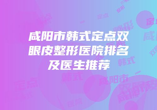 咸阳市韩式定点双眼皮整形医院排名及医生推荐