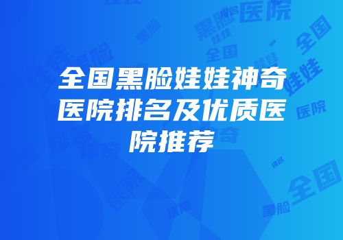 全国黑脸娃娃神奇医院排名及优质医院推荐