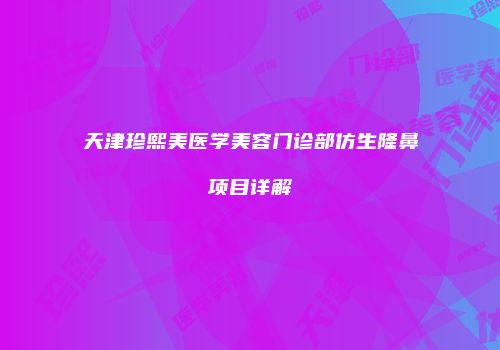 天津珍熙美医学美容门诊部仿生隆鼻项目详解