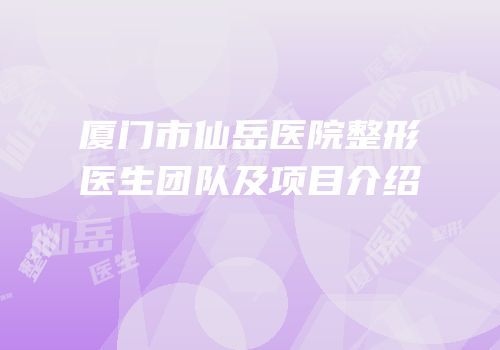 厦门市仙岳医院整形医生团队及项目介绍