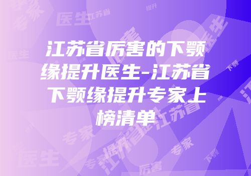 江苏省厉害的下颚缘提升医生-江苏省下颚缘提升专家上榜清单