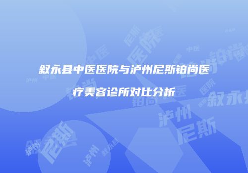 叙永县中医医院与泸州尼斯铂尚医疗美容诊所对比分析