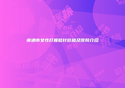 南通市女性打瘦脸针价格及医院介绍