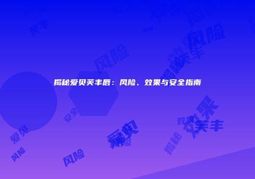 揭秘爱贝芙丰唇：风险、效果与安全指南