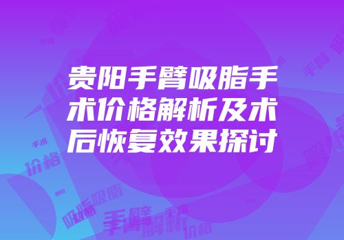 贵阳手臂吸脂手术价格解析及术后恢复效果探讨