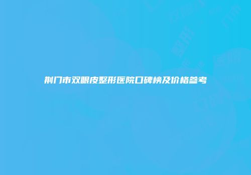荆门市双眼皮整形医院口碑榜及价格参考
