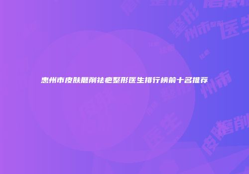 惠州市皮肤磨削祛疤整形医生排行榜前十名推荐