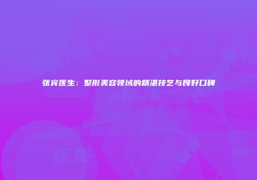 张宾医生：整形美容领域的精湛技艺与良好口碑