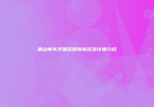 唐山市乳牙固定医院排名及详细介绍