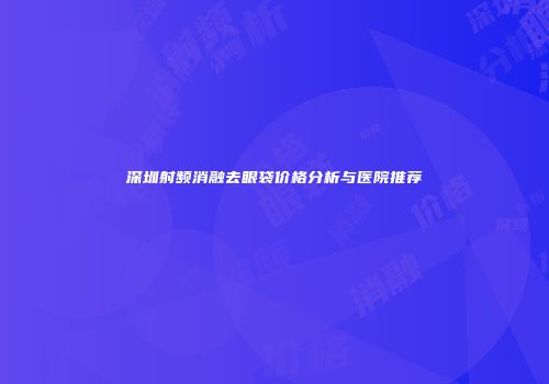 深圳射频消融去眼袋价格分析与医院推荐