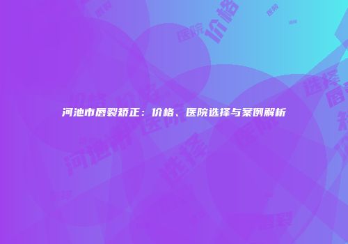 河池市唇裂矫正：价格、医院选择与案例解析