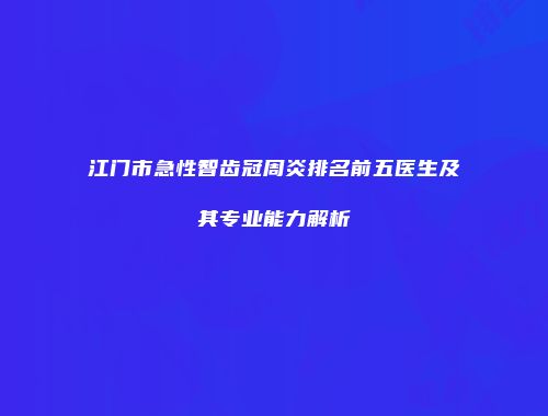 江门市急性智齿冠周炎排名前五医生及其专业能力解析