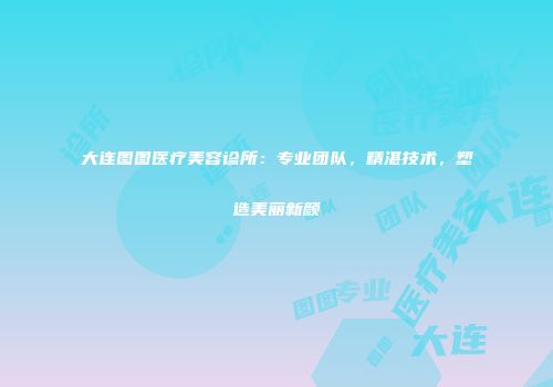 大连图图医疗美容诊所：专业团队，精湛技术，塑造美丽新颜
