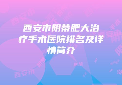 西安市阴蒂肥大治疗手术医院排名及详情简介