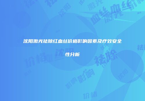 沈阳激光祛除红血丝价格影响因素及疗效安全性分析