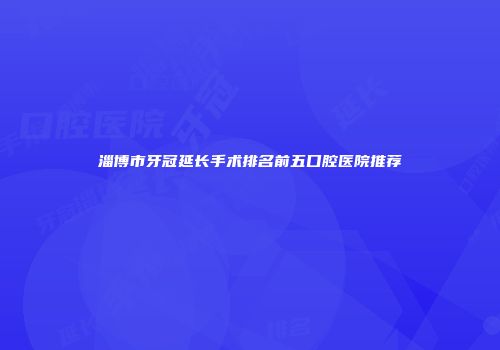 淄博市牙冠延长手术排名前五口腔医院推荐