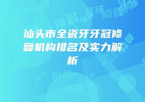 汕头市全瓷牙牙冠修复机构排名及实力解析