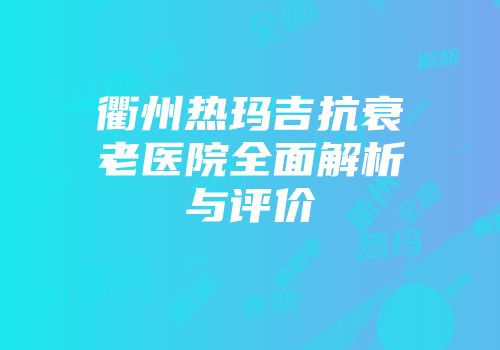 衢州热玛吉抗衰老医院全面解析与评价
