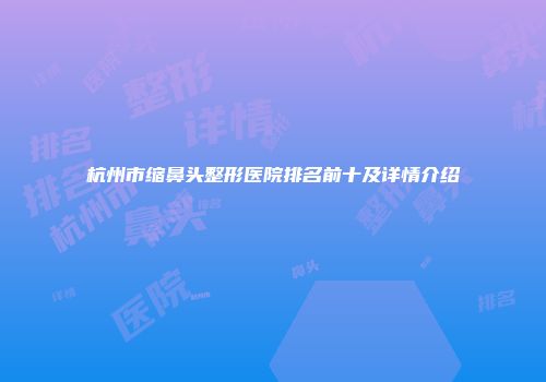 杭州市缩鼻头整形医院排名前十及详情介绍