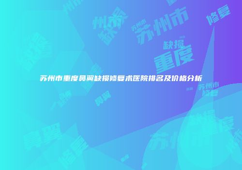 苏州市重度鼻翼缺损修复术医院排名及价格分析