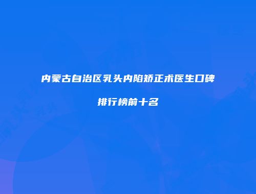 内蒙古自治区乳头内陷矫正术医生口碑排行榜前十名