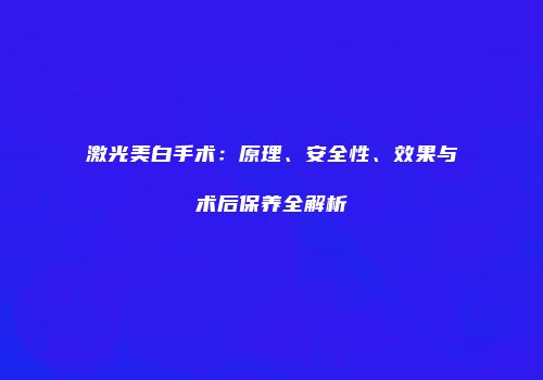 激光美白手术：原理、安全性、效果与术后保养全解析