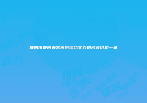 咸阳市整形美容医院综合实力排名及价格一览