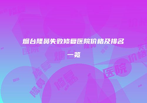 烟台隆鼻失败修复医院价格及排名一览
