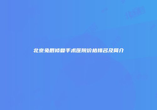 北京兔唇修复手术医院价格排名及简介