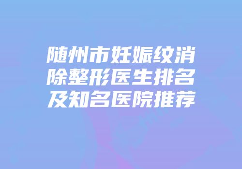 随州市妊娠纹消除整形医生排名及知名医院推荐