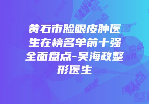 黄石市脸眼皮肿医生在榜名单前十强全面盘点-吴海政整形医生