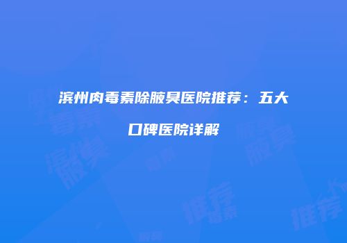 滨州肉毒素除腋臭医院推荐：五大口碑医院详解