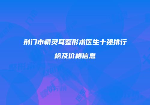 荆门市精灵耳整形术医生十强排行榜及价格信息