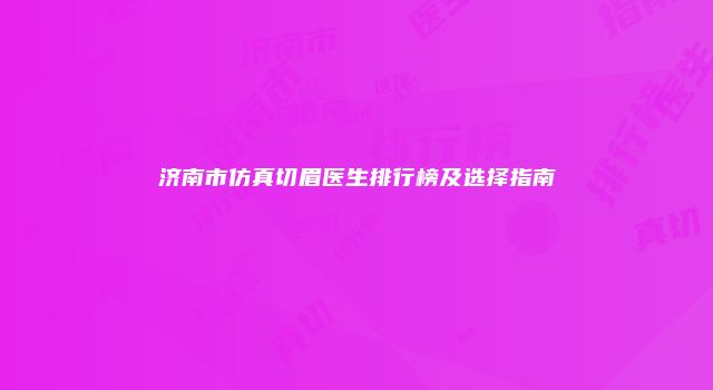 济南市仿真切眉医生排行榜及选择指南
