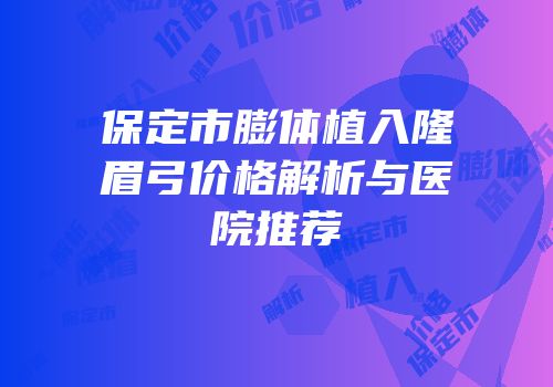 保定市膨体植入隆眉弓价格解析与医院推荐