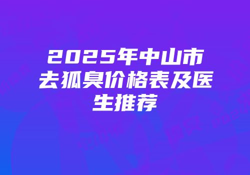 2025年中山市去狐臭价格表及医生推荐