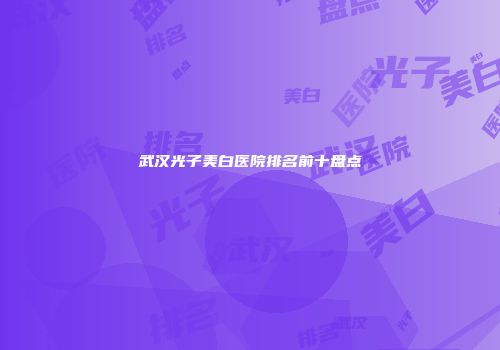 武汉光子美白医院排名前十盘点