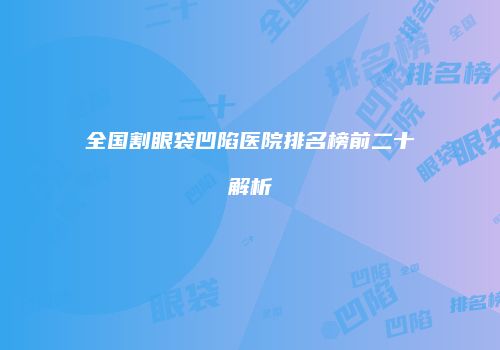 全国割眼袋凹陷医院排名榜前二十解析